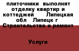 плиточники  выполнят отделку квартир и коттеджей.   - Липецкая обл., Липецк г. Строительство и ремонт » Услуги   . Липецкая обл.